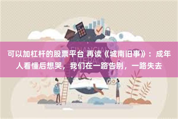 可以加杠杆的股票平台 再读《城南旧事》：成年人看懂后想哭，我们在一路告别，一路失去