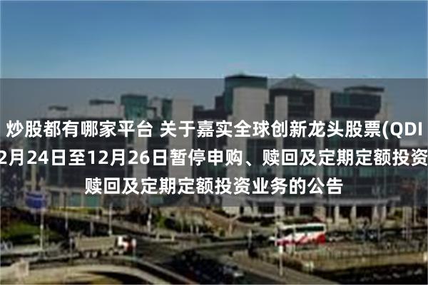 炒股都有哪家平台 关于嘉实全球创新龙头股票(QDII)2024年12月24日至12月26日暂停申购、赎回及定期定额投资业务的公告