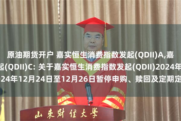 原油期货开户 嘉实恒生消费指数发起(QDII)A,嘉实恒生消费指数发起(QDII)C: 关于嘉实恒生消费指数发起(QDII)2024年12月24日至12月26日暂停申购、赎回及定期定额投资业务的公告