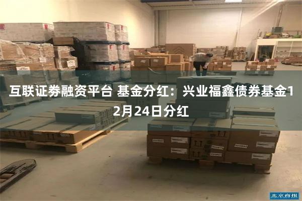 互联证劵融资平台 基金分红：兴业福鑫债券基金12月24日分红