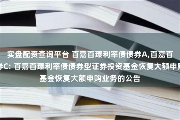 实盘配资查询平台 百嘉百臻利率债债券A,百嘉百臻利率债债券C: 百嘉百臻利率债债券型证券投资基金恢复大额申购业务的公告