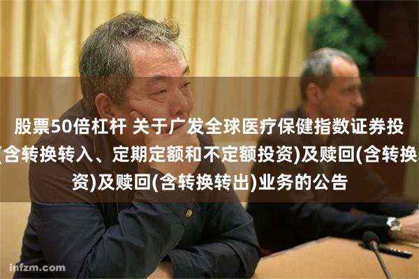 股票50倍杠杆 关于广发全球医疗保健指数证券投资基金暂停申购(含转换转入、定期定额和不定额投资)及赎回(含转换转出)业务的公告