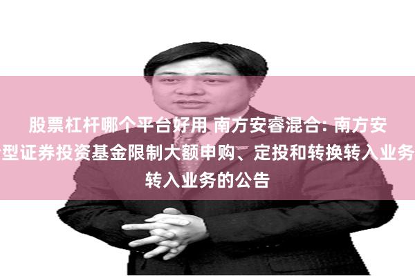 股票杠杆哪个平台好用 南方安睿混合: 南方安睿混合型证券投资基金限制大额申购、定投和转换转入业务的公告