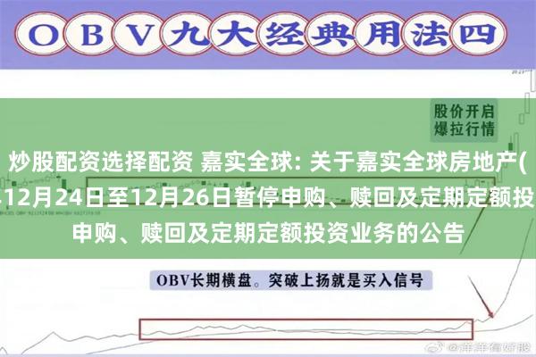 炒股配资选择配资 嘉实全球: 关于嘉实全球房地产(QDII)2024年12月24日至12月26日暂停申购、赎回及定期定额投资业务的公告