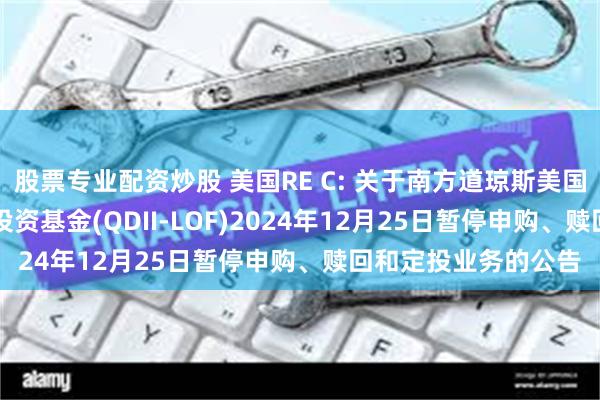 股票专业配资炒股 美国RE C: 关于南方道琼斯美国精选REIT指数证券投资基金(QDII-LOF)2024年12月25日暂停申购、赎回和定投业务的公告