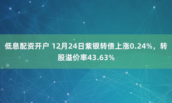 低息配资开户 12月24日紫银转债上涨0.24%，转股溢价率43.63%