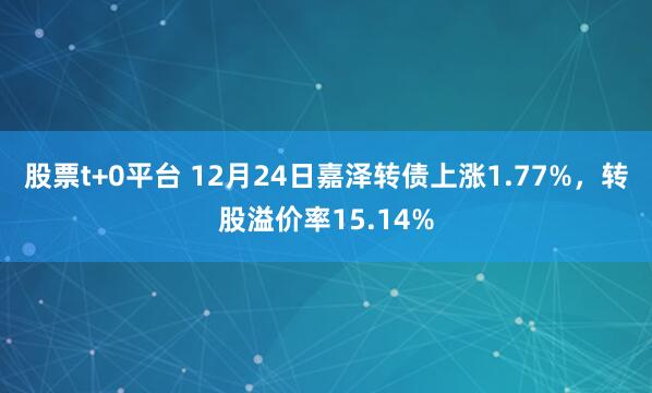 股票t+0平台 12月24日嘉泽转债上涨1.77%，转股溢价率15.14%