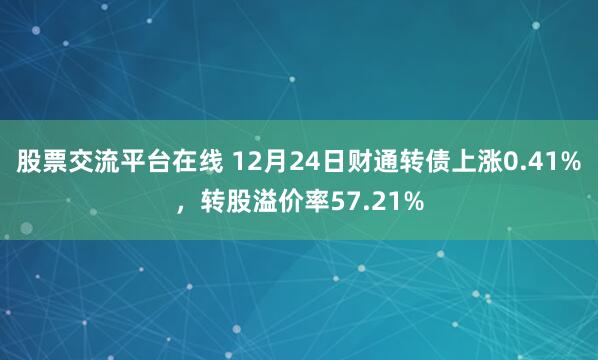 股票交流平台在线 12月24日财通转债上涨0.41%，转股溢价率57.21%