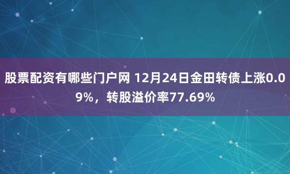 股票配资有哪些门户网 12月24日金田转债上涨0.09%，转股溢价率77.69%