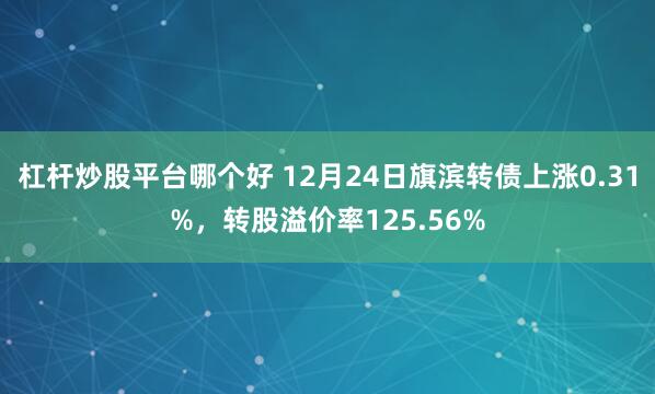 杠杆炒股平台哪个好 12月24日旗滨转债上涨0.31%，转股溢价率125.56%