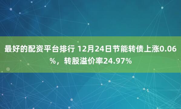 最好的配资平台排行 12月24日节能转债上涨0.06%，转股溢价率24.97%