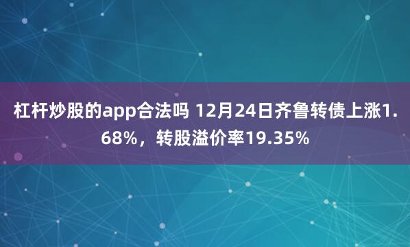 杠杆炒股的app合法吗 12月24日齐鲁转债上涨1.68%，转股溢价率19.35%