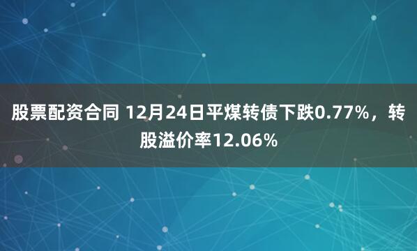 股票配资合同 12月24日平煤转债下跌0.77%，转股溢价率12.06%