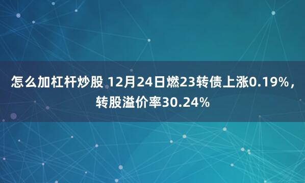 怎么加杠杆炒股 12月24日燃23转债上涨0.19%，转股溢价率30.24%