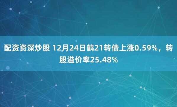 配资资深炒股 12月24日鹤21转债上涨0.59%，转股溢价率25.48%