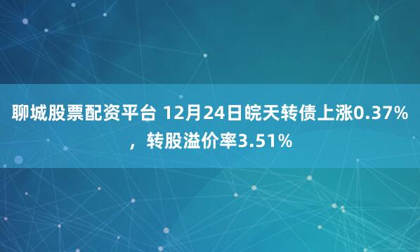 聊城股票配资平台 12月24日皖天转债上涨0.37%，转股溢价率3.51%