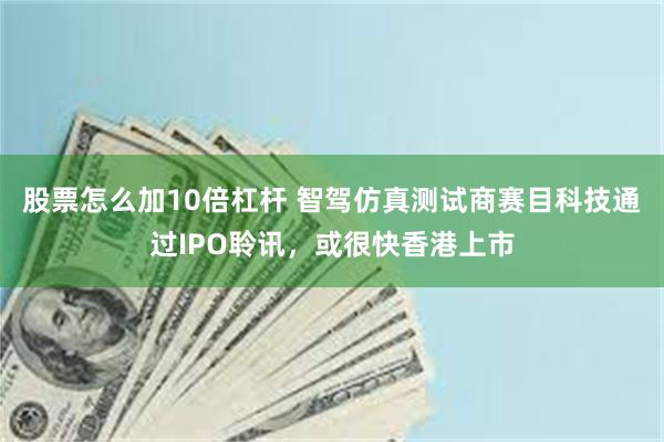 股票怎么加10倍杠杆 智驾仿真测试商赛目科技通过IPO聆讯，或很快香港上市