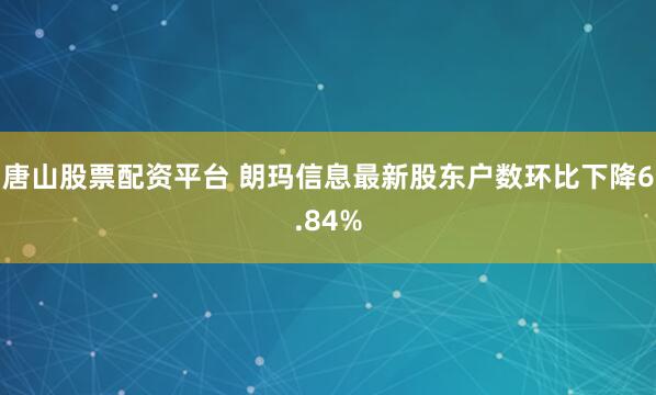 唐山股票配资平台 朗玛信息最新股东户数环比下降6.84%