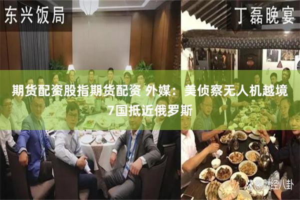 期货配资股指期货配资 外媒：美侦察无人机越境7国抵近俄罗斯