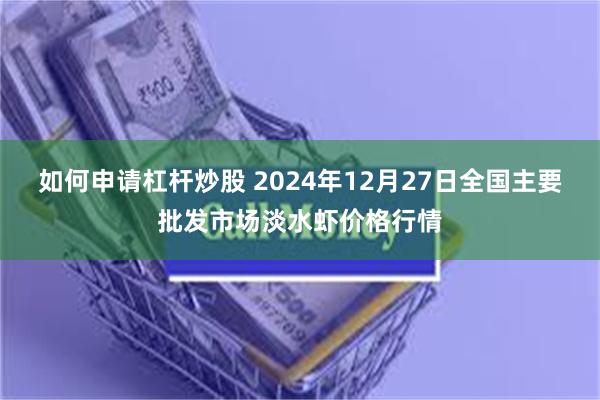 如何申请杠杆炒股 2024年12月27日全国主要批发市场淡水虾价格行情