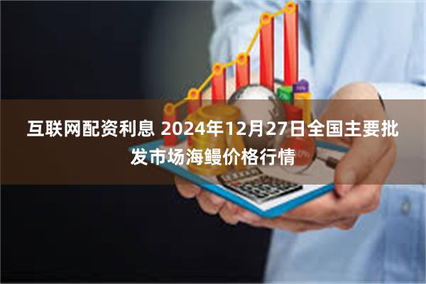 互联网配资利息 2024年12月27日全国主要批发市场海鳗价格行情