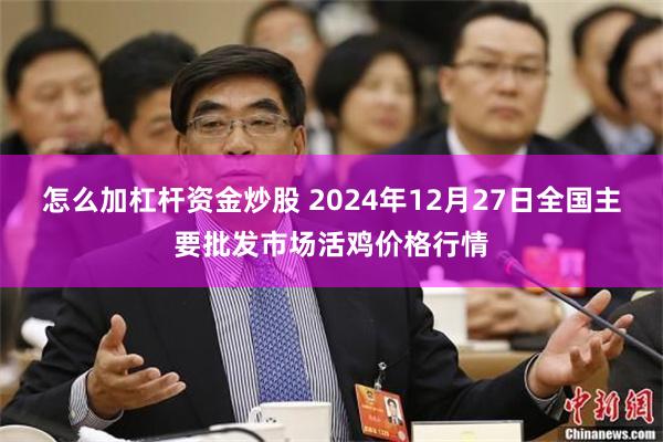 怎么加杠杆资金炒股 2024年12月27日全国主要批发市场活鸡价格行情