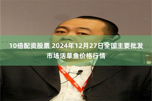 10倍配资股票 2024年12月27日全国主要批发市场活草鱼价格行情