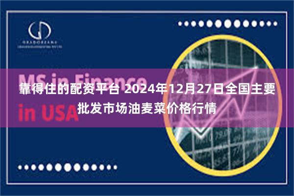 靠得住的配资平台 2024年12月27日全国主要批发市场油麦菜价格行情