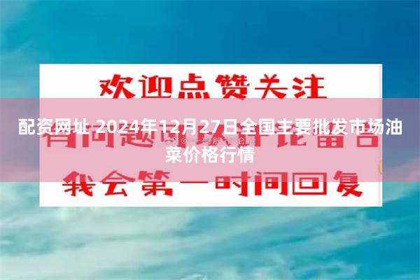 配资网址 2024年12月27日全国主要批发市场油菜价格行情