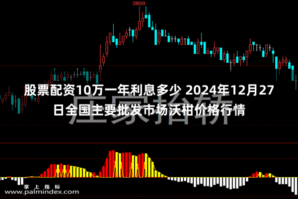 股票配资10万一年利息多少 2024年12月27日全国主要批发市场沃柑价格行情