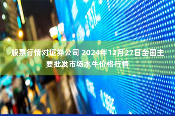 股票行情对证券公司 2024年12月27日全国主要批发市场水牛价格行情