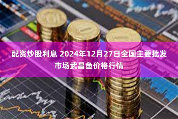 配资炒股利息 2024年12月27日全国主要批发市场武昌鱼价格行情