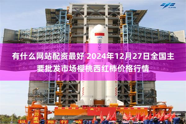 有什么网站配资最好 2024年12月27日全国主要批发市场樱桃西红柿价格行情