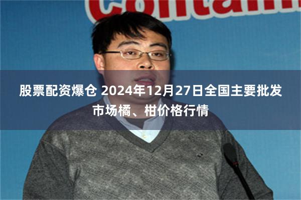 股票配资爆仓 2024年12月27日全国主要批发市场橘、柑价格行情