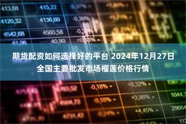 期货配资如何选择好的平台 2024年12月27日全国主要批发市场榴莲价格行情