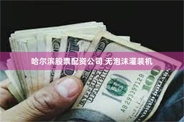 哈尔滨股票配资公司 无泡沫灌装机