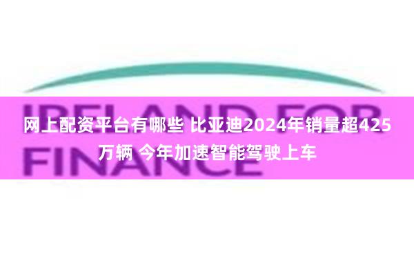 网上配资平台有哪些 比亚迪2024年销量超425万辆 今年加速智能驾驶上车