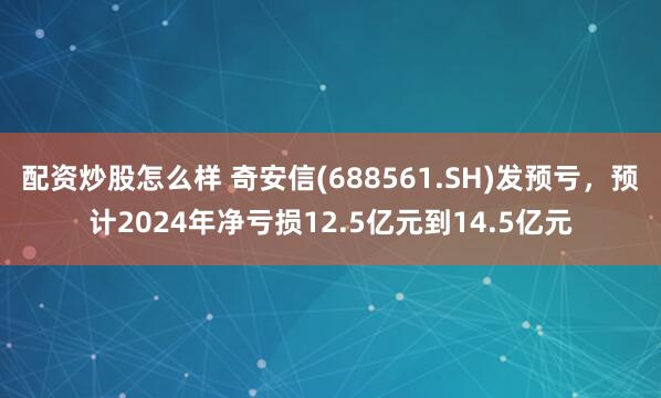 配资炒股怎么样 奇安信(688561.SH)发预亏，预计2024年净亏损12.5亿元到14.5亿元