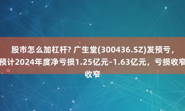 股市怎么加杠杆? 广生堂(300436.SZ)发预亏，预计2024年度净亏损1.25亿元–1.63亿元，亏损收窄