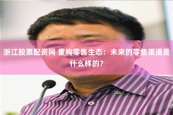 浙江股票配资网 重构零售生态：未来的零售渠道是什么样的？