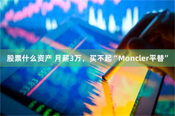 股票什么资产 月薪3万，买不起“Moncler平替”