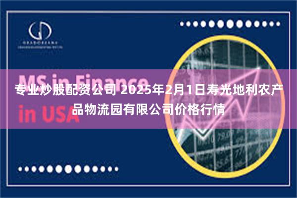 专业炒股配资公司 2025年2月1日寿光地利农产品物流园有限公司价格行情