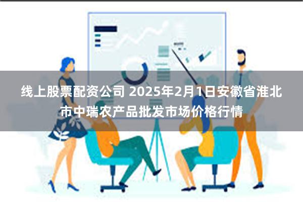 线上股票配资公司 2025年2月1日安徽省淮北市中瑞农产品批发市场价格行情