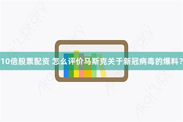 10倍股票配资 怎么评价马斯克关于新冠病毒的爆料？