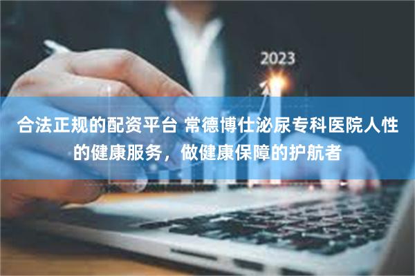 合法正规的配资平台 常德博仕泌尿专科医院人性的健康服务，做健康保障的护航者