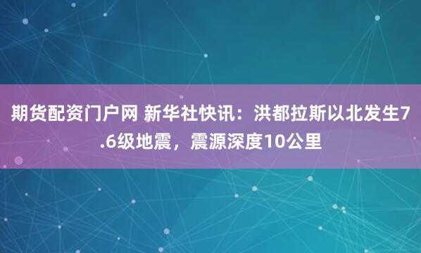 期货配资门户网 新华社快讯：洪都拉斯以北发生7.6级地震，震源深度10公里