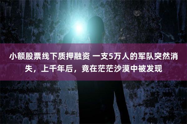 小额股票线下质押融资 一支5万人的军队突然消失，上千年后，竟在茫茫沙漠中被发现