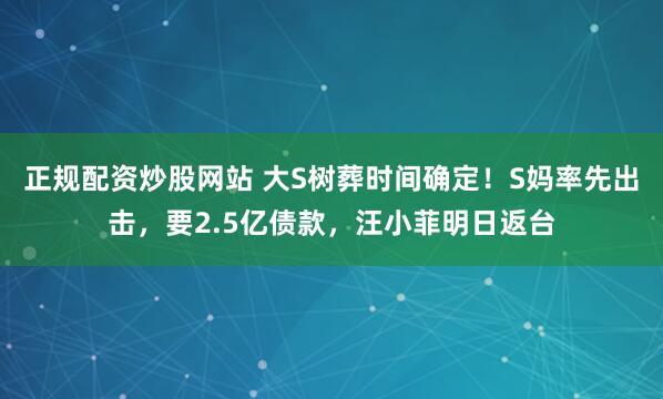 正规配资炒股网站 大S树葬时间确定！S妈率先出击，要2.5亿债款，汪小菲明日返台