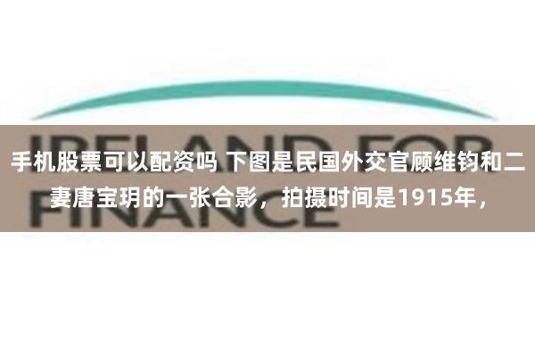 手机股票可以配资吗 下图是民国外交官顾维钧和二妻唐宝玥的一张合影，拍摄时间是1915年，