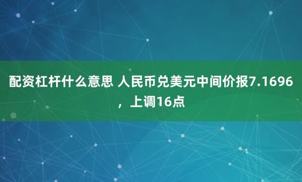 配资杠杆什么意思 人民币兑美元中间价报7.1696，上调16点